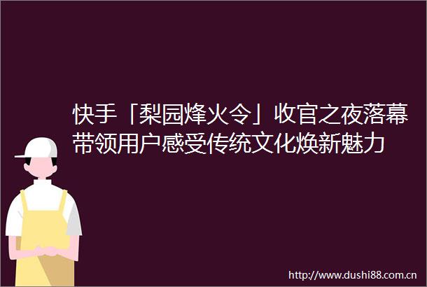 快手「梨园烽火令」收官之夜落幕带领用户感受传统文化焕新魅力