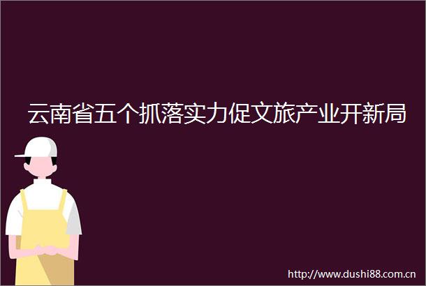 云南省五个抓落实力促文旅产业开新局