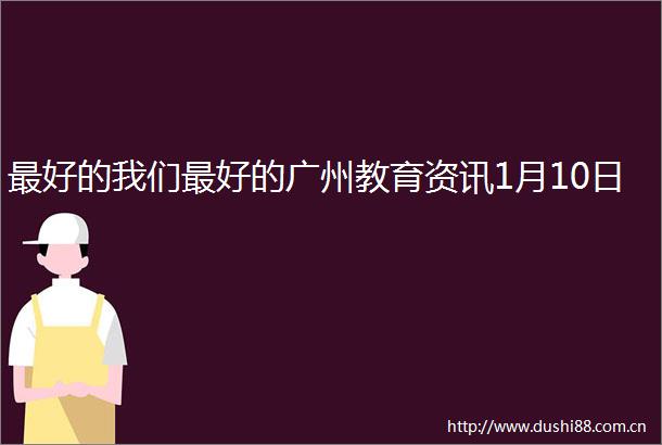 最好的我们最好的广州教育资讯1月10日