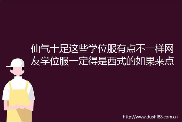 仙气十足这些学位服有点不一样网友学位服一定得是西式的如果来点风呢
