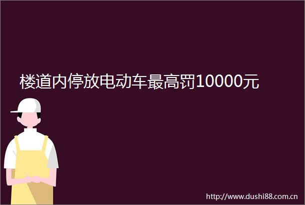 楼道内停放电动车最高罚10000元