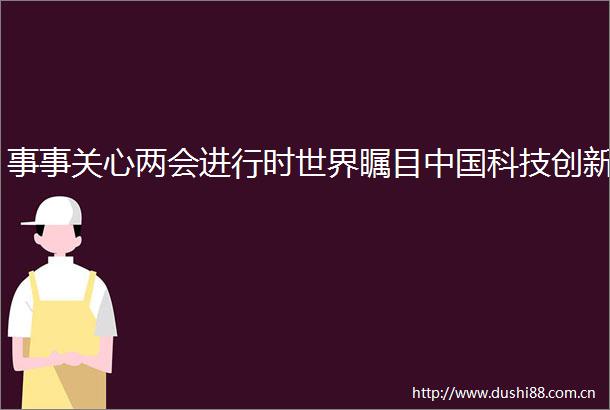 事事关心两会进行时世界瞩目科技创新