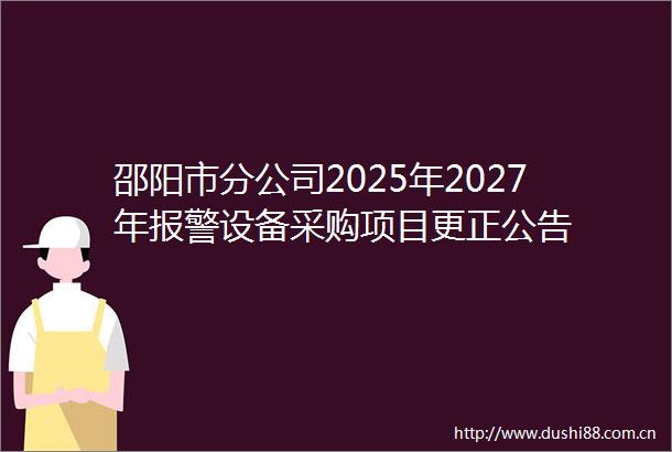邵阳市分公司2025年2027年设备采购项目更正公告