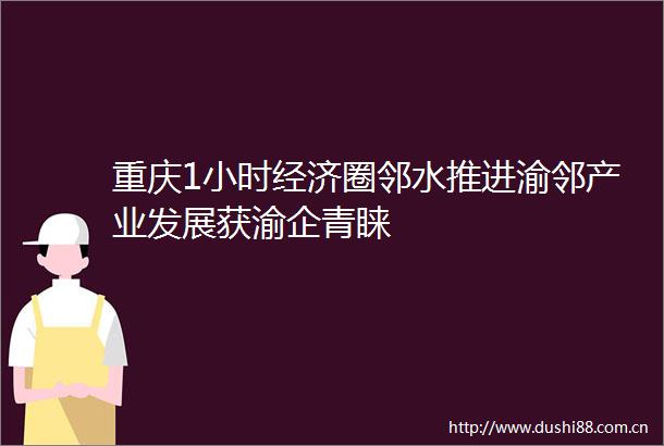 重庆1小时经济圈邻水推进渝邻产业发展获渝企青睐