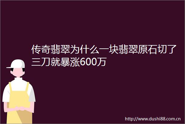 传奇翡翠为什么一块翡翠原石切了三刀就暴涨600万