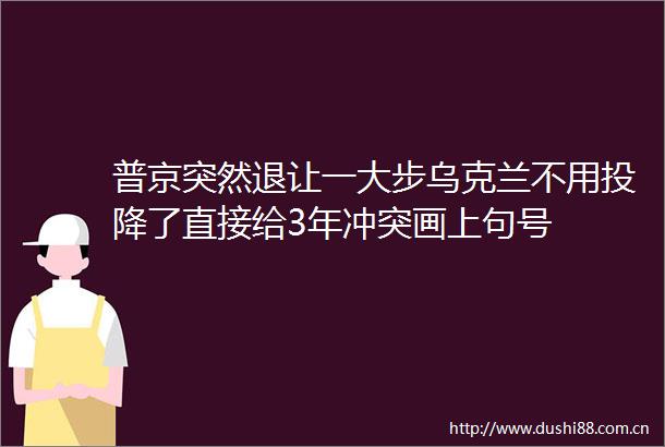 普京突然退让一大步乌克兰不用投降了直接给3年冲突画上句号