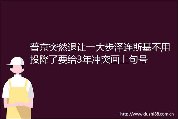 普京突然退让一大步泽连斯基不用投降了要给3年冲突画上句号
