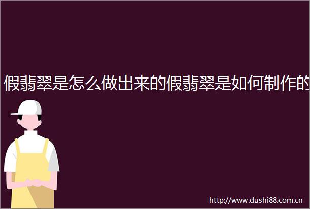 假翡翠是怎么做出来的假翡翠是如何制作的