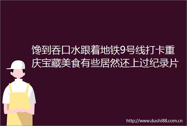 馋到吞口水跟着地铁9号线打卡重庆宝藏美食有些居然还上过纪录片