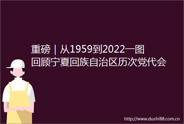 重磅｜从1959到2022一图回顾宁夏回族自治区历次党代会