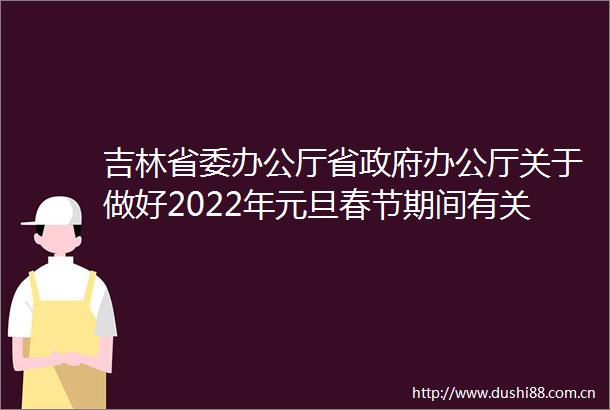 吉林省委办公厅省办公厅关于做好2022年元旦春节期间有关工作的通知