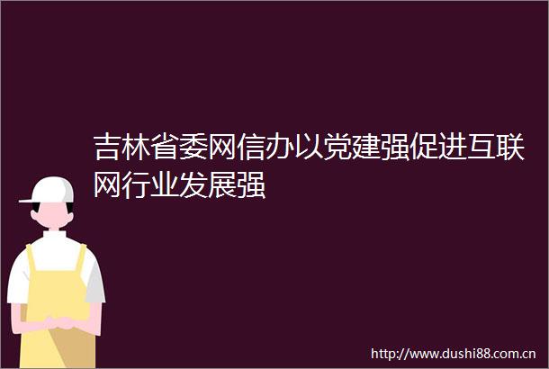 吉林省委网信办以党建强促进互联网行业发展强