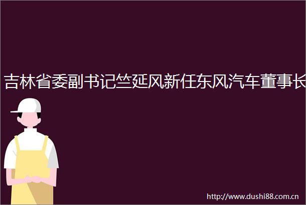 吉林省委副书记竺延风新任东风汽车董事长