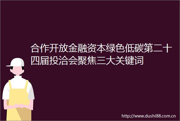 合作开放金融资本绿色低碳第二十四届投洽会聚焦三大关键词
