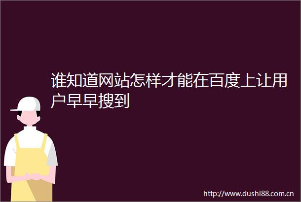 谁知道网站怎样才能在百度上让用户早早搜到