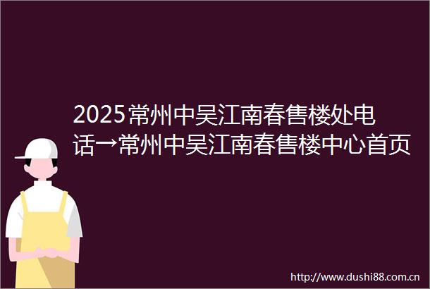 2025常州中吴江南春售楼处电话→常州中吴江南春售楼中心首页网站→常州中吴江南春楼盘百科详情→24小时电话