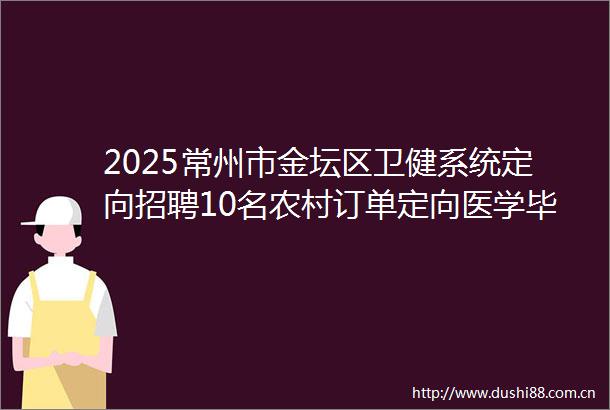 2025常州市金坛区卫健系统定向招聘10名农村订单定向医学毕业生公告