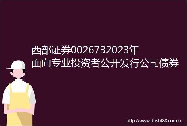 西部证券0026732023年面向专业投资者公开发行公司债券（第二期）2025年付息公告