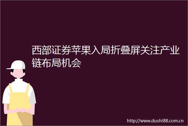 西部证券苹果入局折叠屏关注产业链布局机会
