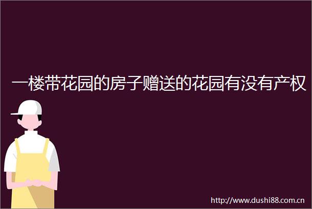 一楼带花园的房子赠送的花园有没有产权