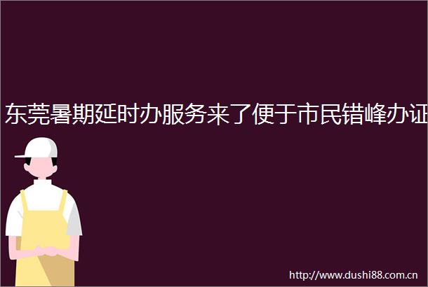 东莞暑期延时办服务来了便于市民错峰