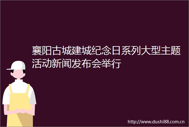 襄阳古城建城纪念日系列大型主题活动新闻发布会举行