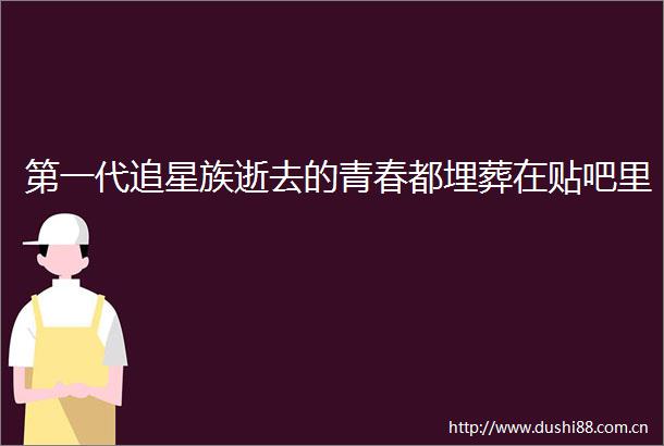 第一代追星族逝去的青春都埋葬在贴吧里