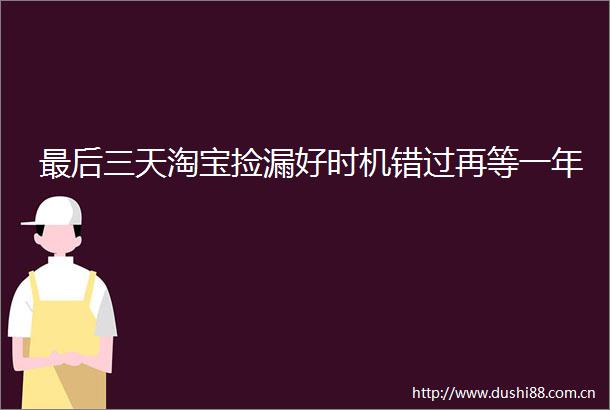 最后三天淘宝捡漏好时机错过再等一年