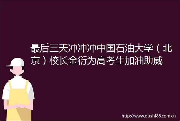 最后三天冲冲冲石油大学（北京）校长金衍为高考生加油助威