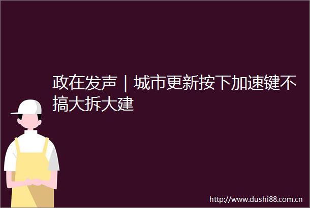 政在发声｜城市更新按下加速键不搞大拆大建