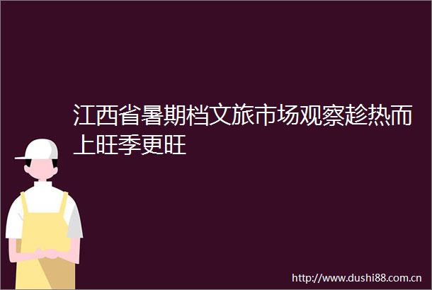 江西省暑期档文旅市场观察趁热而上旺季更旺