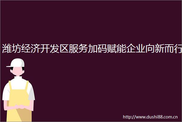 潍坊经济开发区服务加码赋能企业向新而行