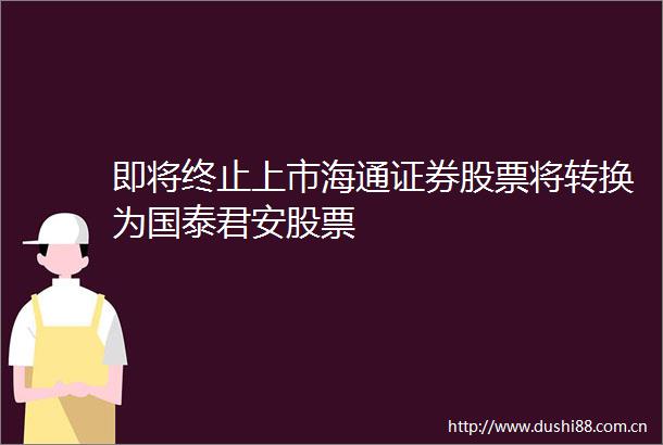 即将终止上市海通证券股票将转换为国泰君安股票