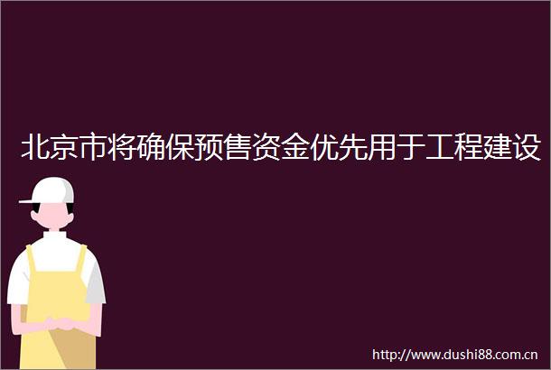 北京市将确保预售资金优先用于工程建设