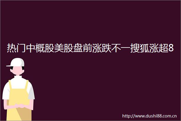 热门中概股美股盘前涨跌不一搜狐涨超8