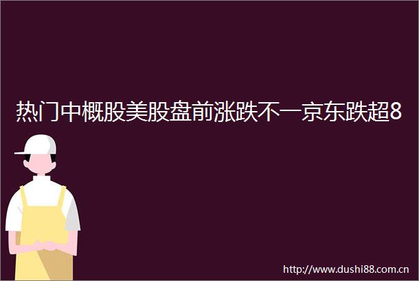 热门中概股美股盘前涨跌不一京东跌超8