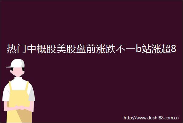 热门中概股美股盘前涨跌不一b站涨超8