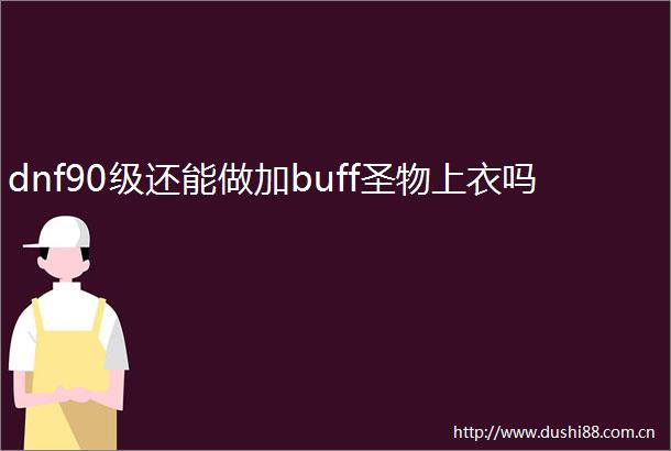 dnf90级还能做加buff圣物上衣吗