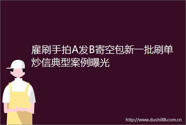 雇刷手拍A发B寄空包新一批刷单炒信典型案例