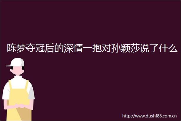 陈梦夺冠后的深情一抱对孙颖莎说了什么