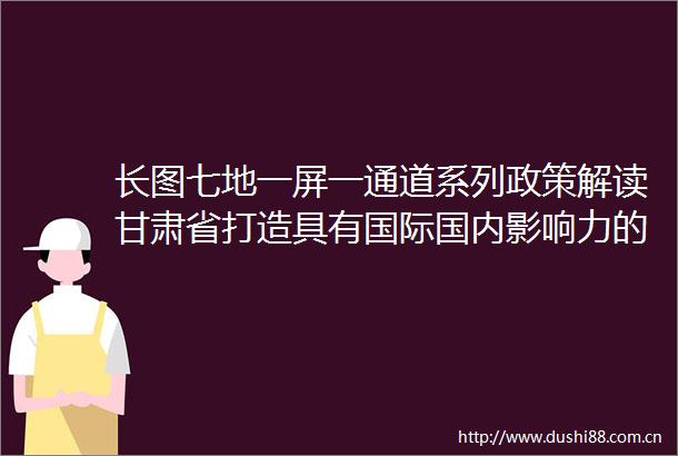 长图七地一屏一通道系列政策解读甘肃省打造具有国际国内影响力的优秀旅游目的地行动方案