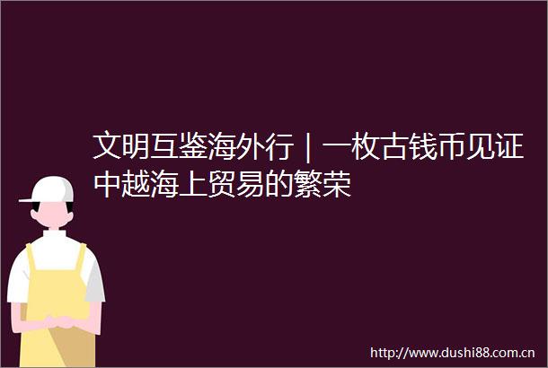 文明互鉴海外行｜一枚古钱币见证中越海上贸易的繁荣