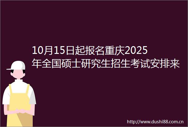 10月15日起报名重庆2025年全国硕士研究生招生考试安排来了