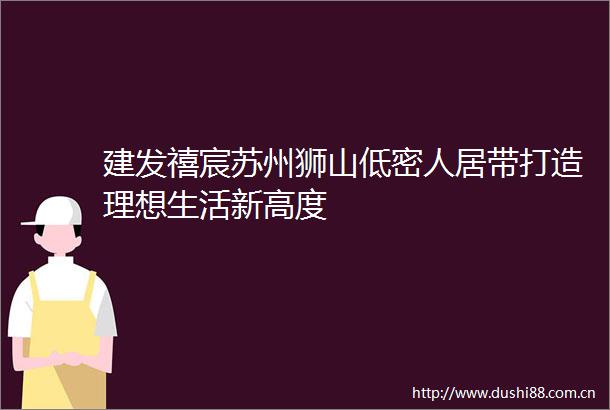 建发禧宸苏州狮山低密人居带打造理想生活新高度