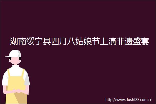 湖南绥宁县四月八姑娘节上演非遗盛宴