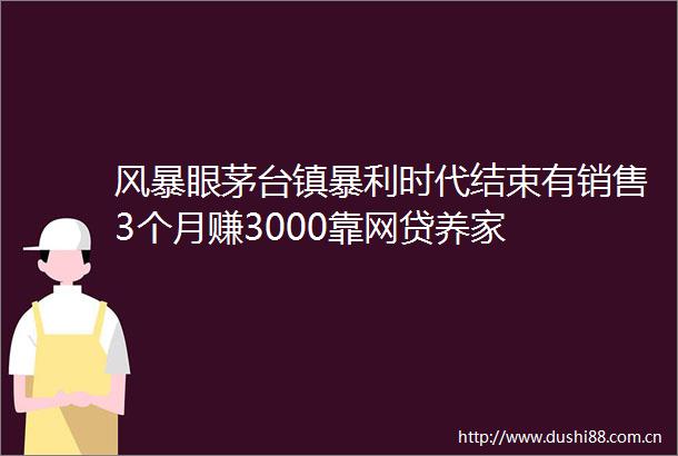 风暴眼茅台镇暴利时代结束有销售3个月赚3000靠网贷养家