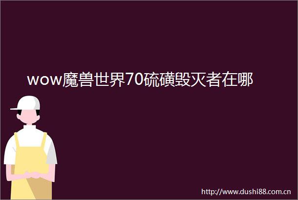 wow魔兽世界70硫磺毁灭者在哪