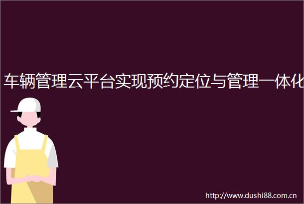 车辆管理云平台实现预约定位与管理一体化
