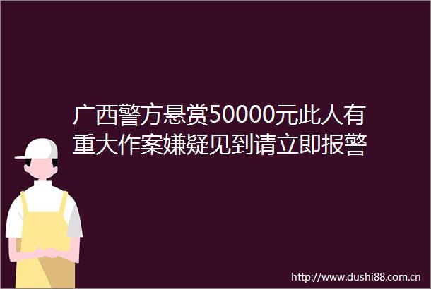 广西警方悬赏50000元此人有重大作案嫌疑见到请立即