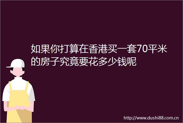 如果你打算在香港买一套70平米的房子究竟要花多少钱呢